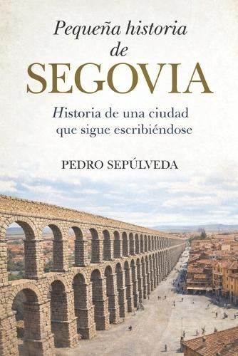 Pequeña historia de Segovia: Historia de una ciudad que sigue escribiéndose