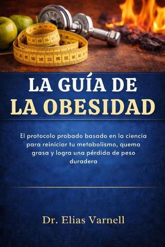 La Guía De La Obesidad: El protocolo probado basado en la ciencia para reiniciar tu metabolismo, Quema grasa y logra una pérdida de peso duradera