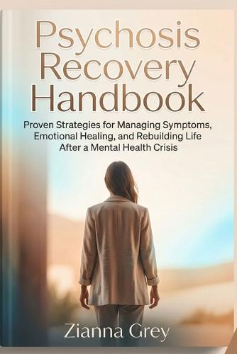 Psychosis Recovery Handbook: Proven Strategies for Managing Symptoms, Emotional Healing, and Rebuilding Life After a Mental Health Crisis