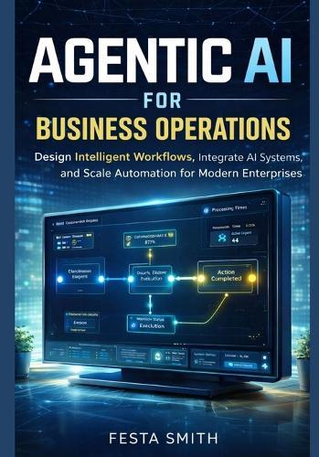 Agentic AI for Business Operations: Design Intelligent Workflows, Integrate AI Systems, and Scale Automation for Modern Enterprises
