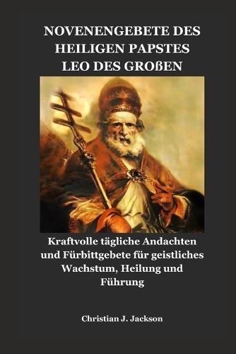 Novenengebete Des Heiligen Papstes Leo Des Großen: Kraftvolle tägliche Andachten und Fürbittgebete für geistliches Wachstum, Heilung und Führung