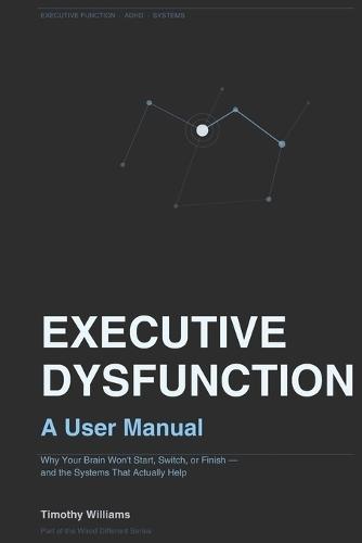 Executive Dysfunction: A User Manual: Why Your Brain Won't Start, Switch, or Finish - and the Systems That Actually Help