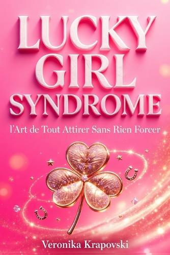 LES SECRETS DU LUCKY GIRL SYNDROME La Manifestation: Les Lois De L'Attraction et L'Art de Tout Attirer Sans Rien Forcer
