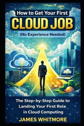 How to Get Your First Cloud Job (No Experience Needed): The Step-by-Step Guide to Landing Your First Role in Cloud Computing
