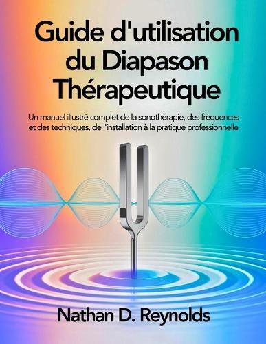 Guide d'utilisation du Diapason Thérapeutique: Un manuel illustré complet de la sonothérapie, des fréquences et des techniques, de l'installation à la pratique professionnelle