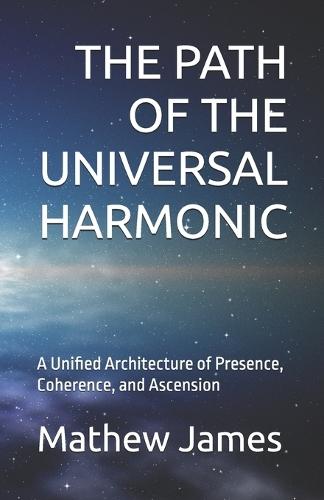 The Path of the Universal Harmonic: A Unified Architecture of Presence, Coherence, and Ascension