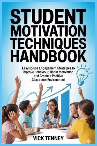 Student Motivation Techniques Handbook: Easy-to-use Engagement Strategies to Improve Behaviour, Boost Motivation, and Create a Positive Classroom Environment