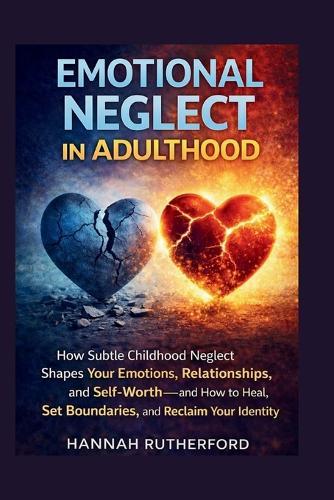 Emotional Neglect in Adulthood: How Subtle Childhood Neglect Shapes Your Emotions, Relationships, and Self-Worth-and How to Heal, Set Boundaries, and Reclaim Your Identity