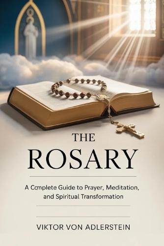 The Rosary: A Complete Guide to Prayer, Meditation, and Spiritual Transformation