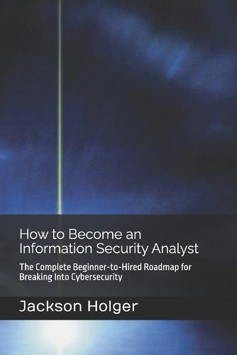 How to Become an Information Security Analyst: The Complete Beginner-to-Hired Roadmap for Breaking Into Cybersecurity