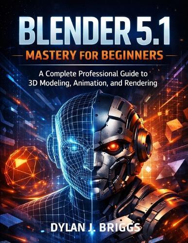 Blender 5.1 Mastery for Beginners: A Complete Professional Guide to 3D Modeling, Animation, and Rendering