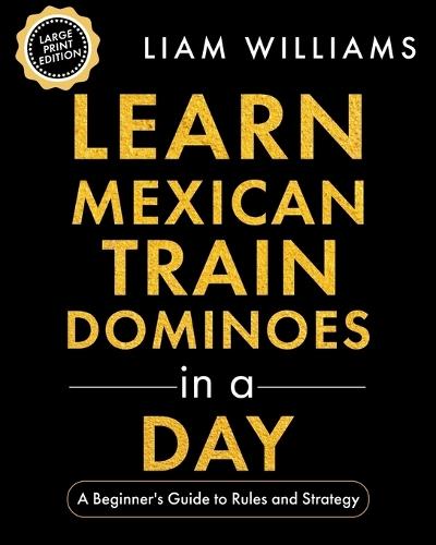 Learn Mexican Train Dominoes in a Day: A Beginner's Guide to Rules and Strategy, Large Print Edition