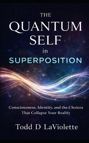 The Quantum Self in Superposition: Consciousness, Identity, and the Choices That Collapse Your Reality