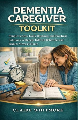 Dementia Caregiver Toolkit: Simple Scripts, Daily Routines, and Practical Solutions to Manage Difficult Behaviors and Reduce Stress at Home
