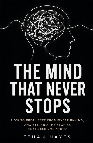 The Mind That Never Stops: How to Break Free from Overthinking, Anxiety, and the Stories That Keep You Stuck