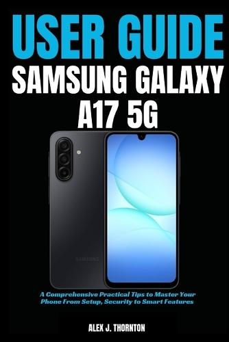 Simple Samsung Galaxy A17 5G User Guide: A Comprehensive Practical Tips to Master Your Phone From Setup, Security to Smart Features