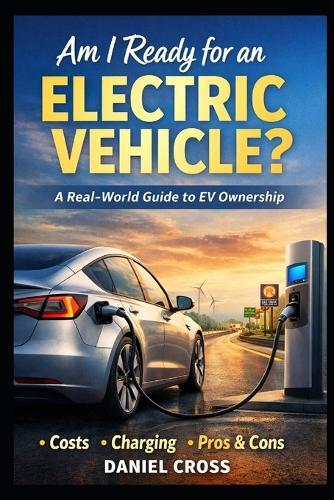 Am I Ready for an Electric Vehicle?: A Real-World Buyer's Guide to EV Ownership What Nobody Tells You About Costs, Charging, Range, and Daily Life with an Electric Car
