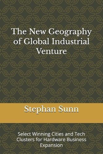 The New Geography of Global Industrial Venture: Select Winning Cities and Tech Clusters for Hardware Business Expansion