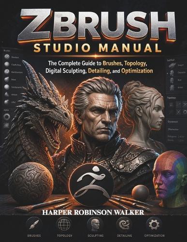 Zbrush Studio Manual: The Complete Guide to Brushes, Topology, Digital Sculpting, Detailing, and Optimization