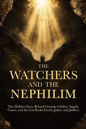 The Watchers and the Nephilim: The Hidden Story Behind Genesis 6 Fallen Angels, Giants, and the Lost Books Enoch, Jasher, and Jubilees : Every Passage from the Book of Enoch, Jasher, and Jubilees With Scripture Cross-References