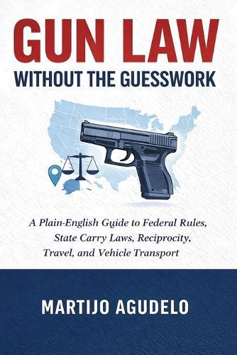 Gun Law Without the Guesswork: A Plain-English Guide to Federal Rules, State Carry Laws, Reciprocity, Travel, and Vehicle Transport