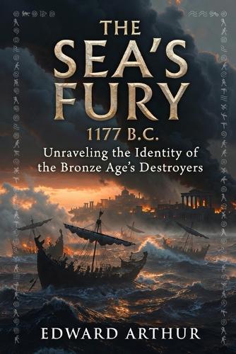 The Sea's Fury 1177 B.C: Unraveling the Identity of the Bronze Age's Destroyers The Identity and Origins of the Sea Peoples