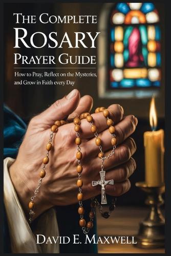 The Complete Rosary Prayer Guide: How to Pray, Reflect on the Mysteries, and Grow in Faith Every Day