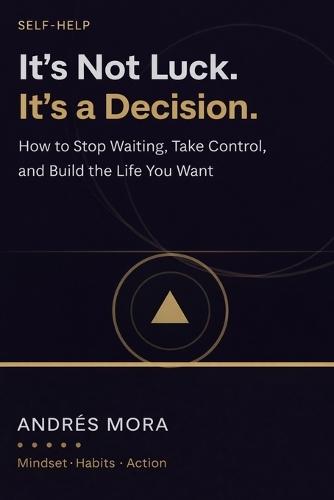 It's Not Luck. It's a Decision.: How to Stop Waiting, Take Control, and Build the Life You Want