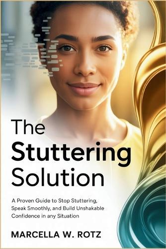 The Stuttering Solution: A Proven Guide to Stop Stuttering, Speak Smoothly, and Build Unshakable Confidence in Any Situation