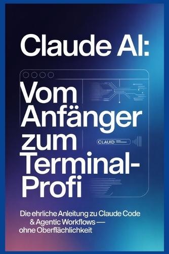 Claude AI: Vom Anfänger zum Terminal-Profi: Die ehrliche Anleitung zu Browser, Claude Code & Agentic Workflows - ohne Oberflächlichkeit