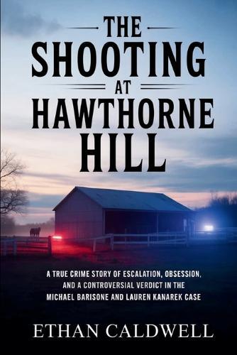 The Shooting at Hawthorne Hill: A True Crime Story of Escalation, Obsession, and a Controversial Verdict in the Michael Barisone and Lauren Kanarek Case