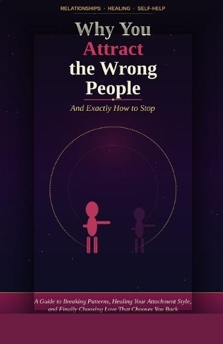 Why You Attract the Wrong People (And Exactly How to Stop): Break the Pattern, Heal Your Attachment Style, and Finally Choose Love That Chooses You Back