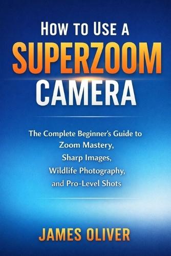 How to Use a Superzoom Camera: The Complete Beginner's Guide to Zoom Mastery, Sharp Images, Wildlife Photography, and Pro-Level Shots