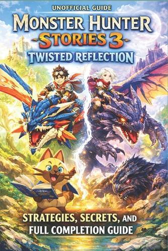 Monster Hunter Stories 3: Twisted Reflection Strategies, Secrets, and Full Completion Guide
