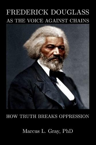 Frederick Douglass As The Voice Against Chains: How Truth Breaks Oppression