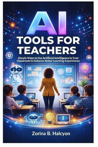 AI Tools for Teachers: Simple Ways to Use Artificial Intelligence in Your Classroom to Enhance Better Learning Experiences