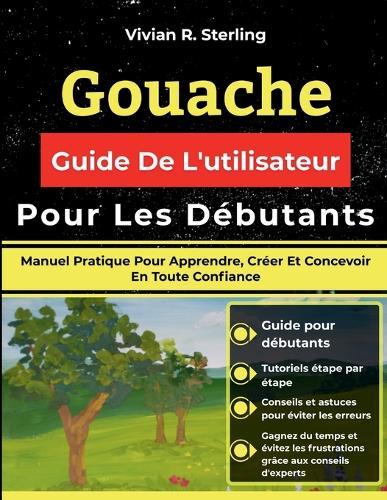 Gouache Guide De L'utilisateur Pour Les Débutants: Manuel Pratique Pour Apprendre, Créer Et Concevoir En Toute Confiance