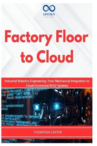 Factory Floor to Cloud: Industrial Robotics Engineering: From Mechanical Integration to Cloud-Connected ROS2 Systems