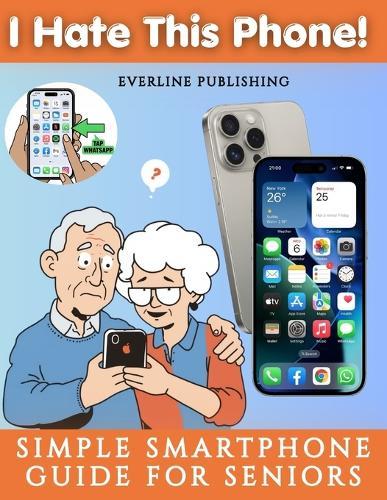 I Hate This Phone! Simple Smartphone Guide for Seniors: A Step-by-Step, Stress-Free Guide to Calls, Messages, WhatsApp, Photos and Everyday Phone Use - Even for Complete Beginners