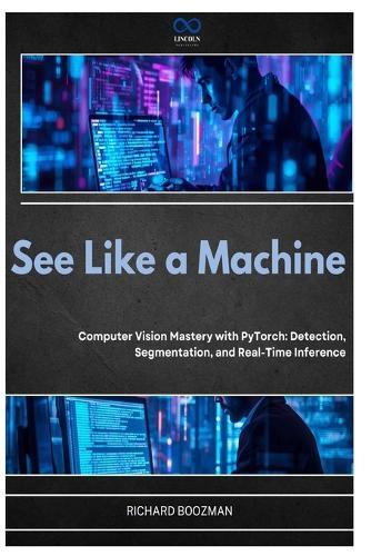See Like a Machine: Computer Vision Mastery with PyTorch: Detection, Segmentation, and Real-Time Inference