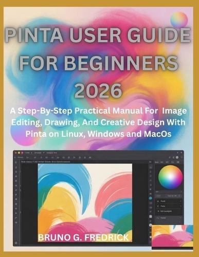 Pinta User Guide for Beginners 2026: A Step-By-Step Practical Manual For Image Editing, Drawing, And Creative Design With Pinta On Linux, Windows And Macos