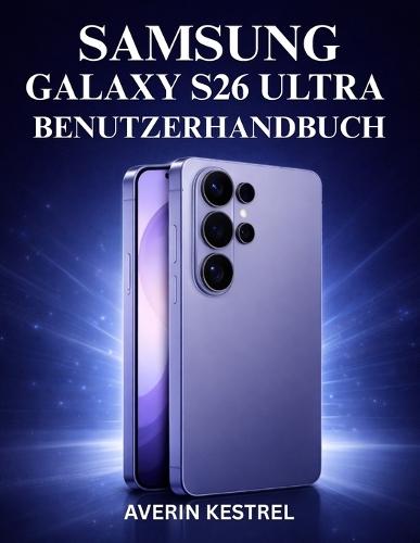 Samsung Galaxy S26 Ultra Benutzerhandbuch: Die vollständige Schritt-für-Schritt-Anleitung, um Ihr Smartphone optimal zu nutzen, Funktionen einzurichten, die Leistung zu verbessern, KI-Tools einzusetzen und versteckte Funktionen freizuschalten.