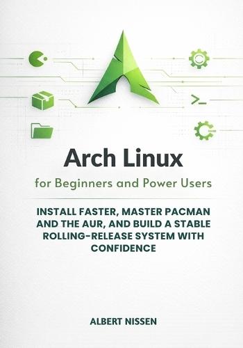 Arch Linux for Beginners and Power Users: Install Faster, Master pacman and the AUR, and Build a Stable Rolling-Release System with Confidence
