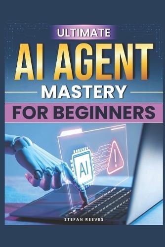 Ultimate AI Agent Mastery for Beginners: Step-By-Step Techniques to Design and Deploy Production-Ready Systems in Just 30 Days