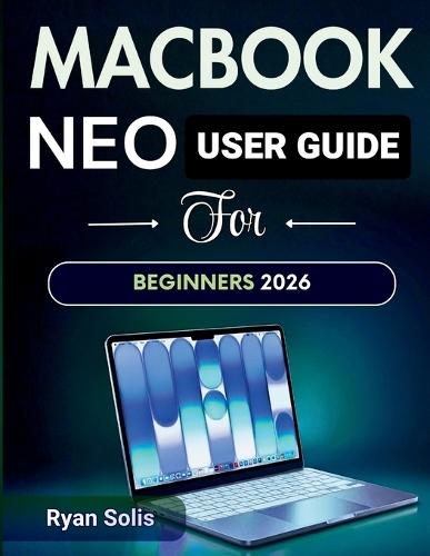 MacBook Neo User Guide For Beginners 2026: Step by Step Handbook to Simple Setup, macOS 16 Navigation, Settings & Troubleshooting, Productivity, Essential Apps, with Pro Tips & Tricks