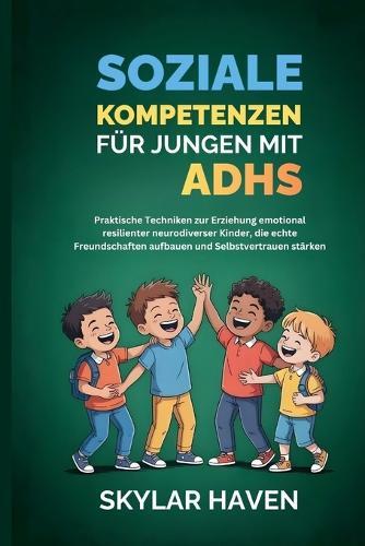 Soziale Kompetenzen für Jungen mit ADHS: Praktische Techniken zur Erziehung emotional resilienter neurodiverser Kinder, die echte Freundschaften aufbauen und Selbstvertrauen stärken