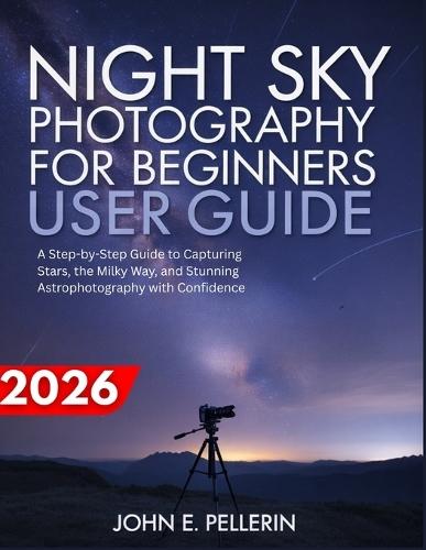 Night Sky Photography for Beginners User Guide: a step-by-step guide to capturing stars, the milky way, and stunning astrophotography with confidence