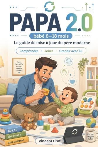 Papa 2.0: Le guide de mise à jour du père moderne - Comprendre, jouer et grandir avec bébé de 6 à 18 mois