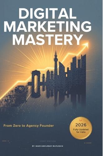 Digital Marketing Mastery: From Zero to Agency Founder: The Complete Blueprint for Beginners, Practitioners, and Agency Builders