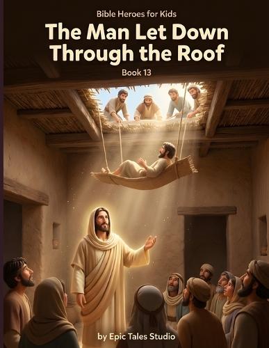 Bible Heroes for Kids: The Man Let Down Through the Roof - Book 13: A Story of Faith, Friendship, and Never Giving Up